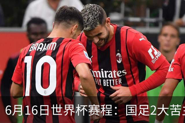 6月16日世界杯赛程：国足2大苦主首秀！CCTV5直播世界杯！世界杯赛程表一览